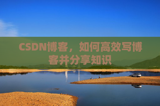 CSDN博客，如何高效写博客并分享知识